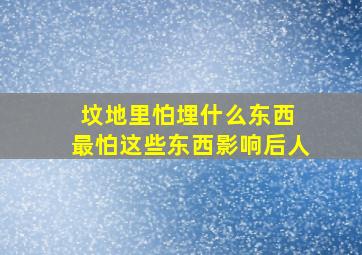 坟地里怕埋什么东西 最怕这些东西影响后人